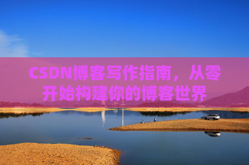 CSDN博客写作指南，从零开始构建你的博客世界